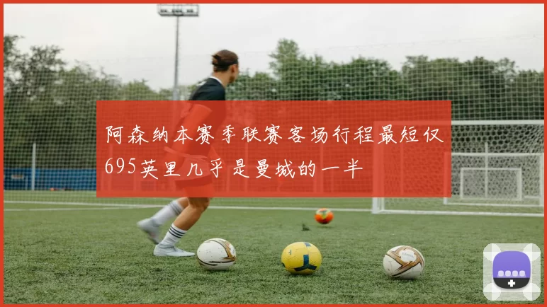 阿森纳本赛季联赛客场行程最短仅695英里几乎是曼城的一半