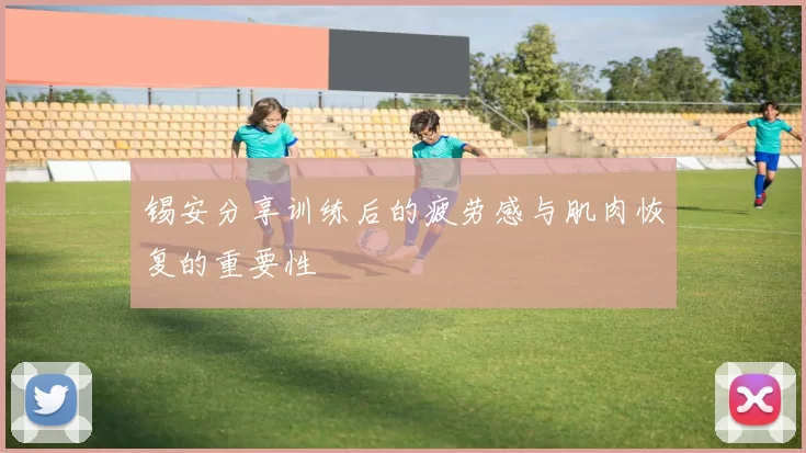 锡安分享训练后的疲劳感与肌肉恢复的重要性