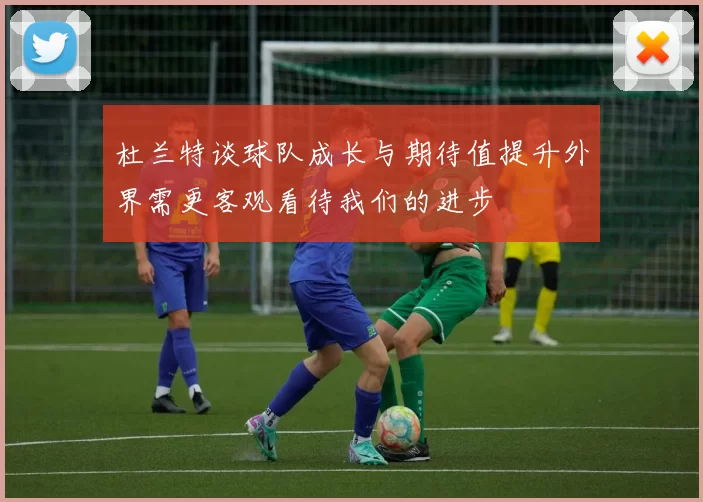 杜兰特谈球队成长与期待值提升外界需更客观看待我们的进步