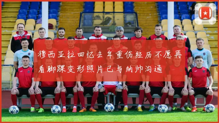 穆西亚拉回忆去年重伤经历不愿再看脚踝变形照片已与纳帅沟通