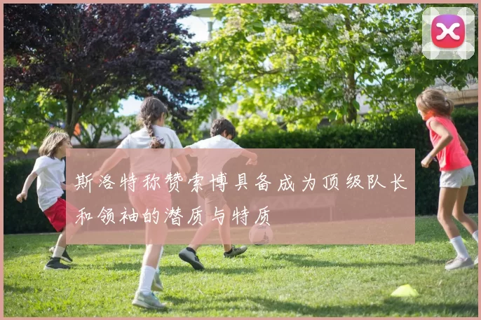 斯洛特称赞索博具备成为顶级队长和领袖的潜质与特质