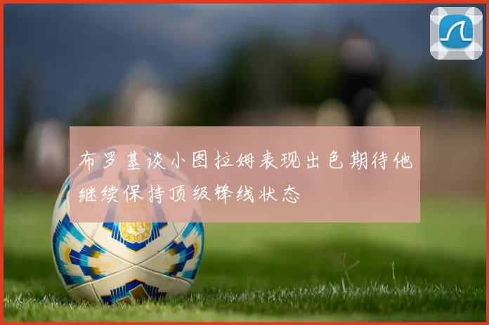 布罗基谈小图拉姆表现出色期待他继续保持顶级锋线状态