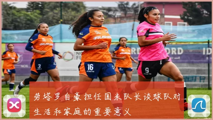 劳塔罗自豪担任国米队长谈球队对生活和家庭的重要意义