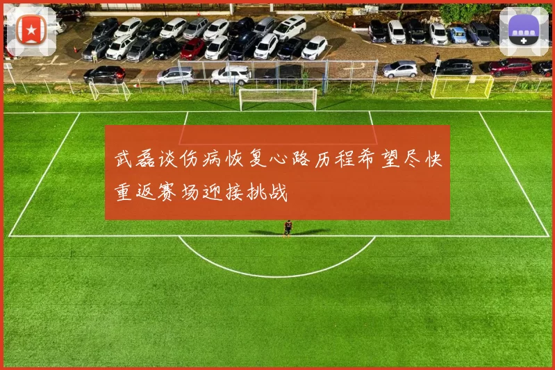 武磊谈伤病恢复心路历程希望尽快重返赛场迎接挑战