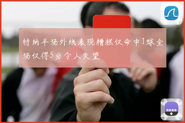 特纳半场外线表现糟糕仅命中1球全场仅得5分令人失望