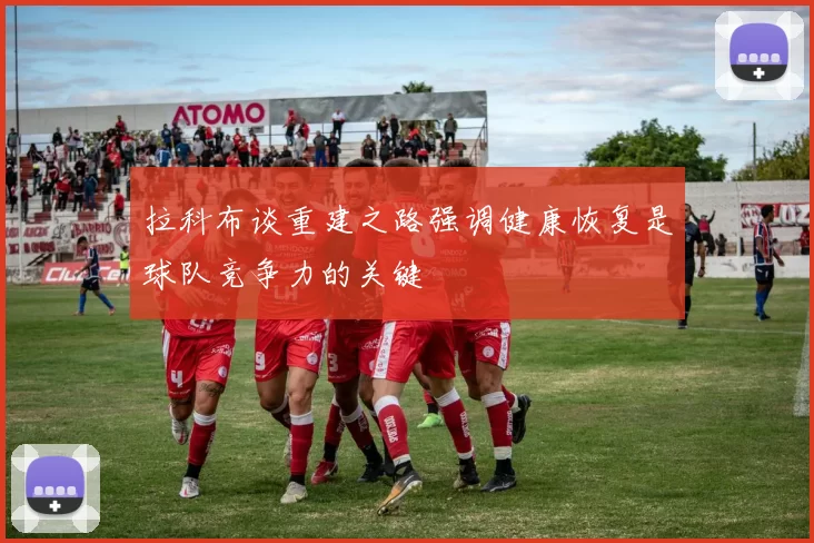 拉科布谈重建之路强调健康恢复是球队竞争力的关键
