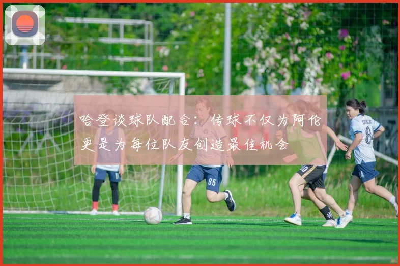哈登谈球队配合：传球不仅为阿伦更是为每位队友创造最佳机会