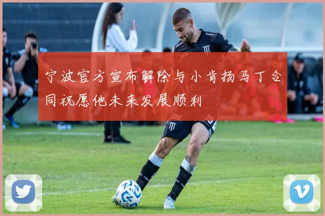 宁波官方宣布解除与小肯扬马丁合同祝愿他未来发展顺利