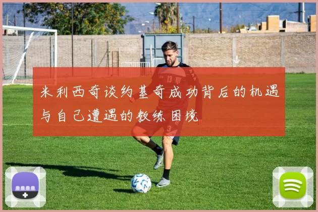 米利西奇谈约基奇成功背后的机遇与自己遭遇的教练困境