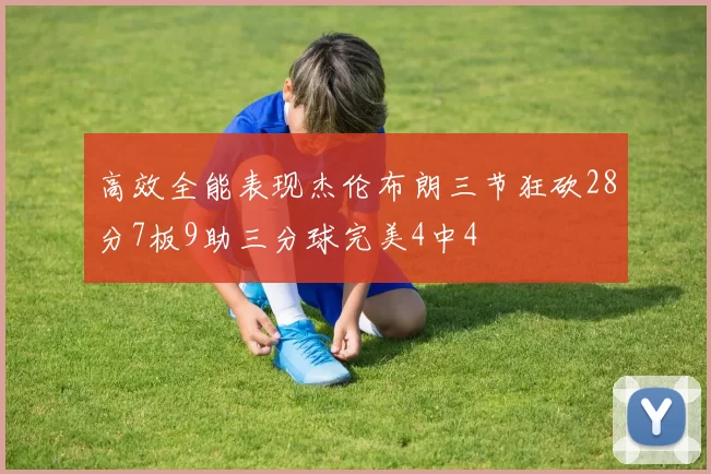 高效全能表现杰伦布朗三节狂砍28分7板9助三分球完美4中4